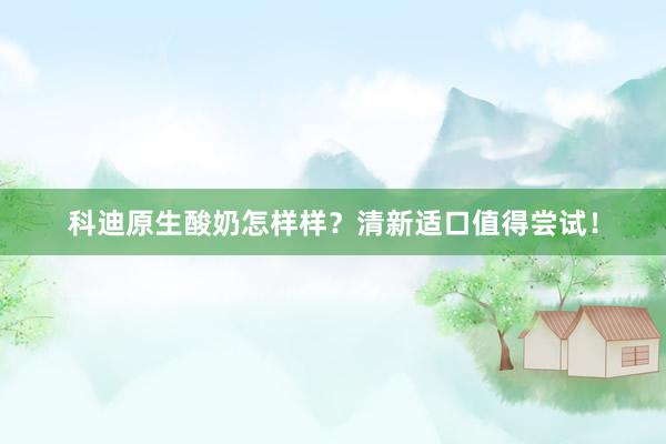 科迪原生酸奶怎样样？清新适口值得尝试！