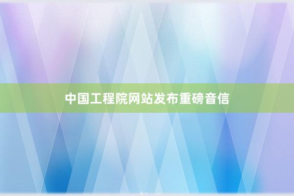 中国工程院网站发布重磅音信