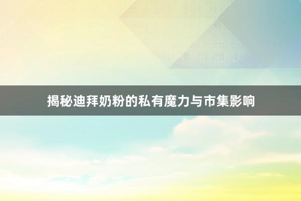 揭秘迪拜奶粉的私有魔力与市集影响