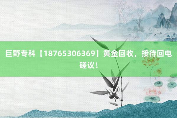 巨野专科【18765306369】黄金回收，接待回电磋议！