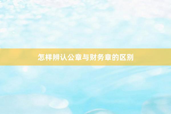 怎样辨认公章与财务章的区别