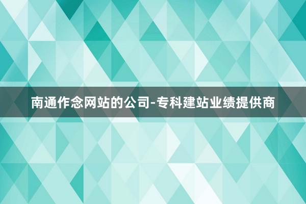 南通作念网站的公司-专科建站业绩提供商