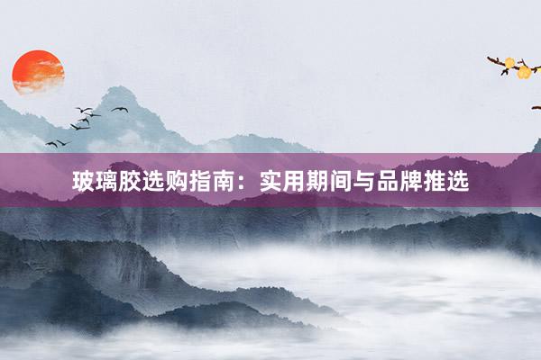 玻璃胶选购指南：实用期间与品牌推选